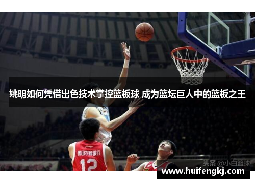 姚明如何凭借出色技术掌控篮板球 成为篮坛巨人中的篮板之王