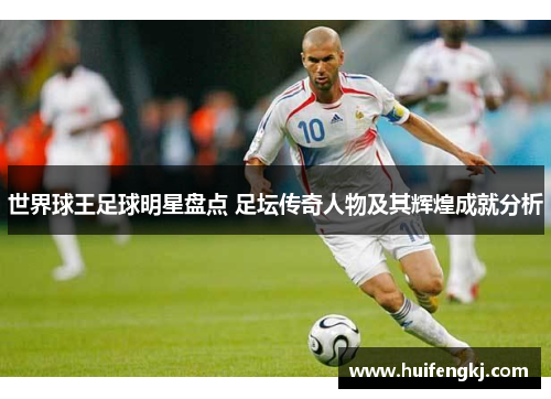 世界球王足球明星盘点 足坛传奇人物及其辉煌成就分析