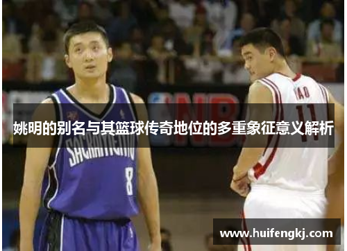姚明的别名与其篮球传奇地位的多重象征意义解析