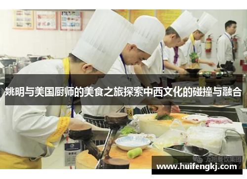 姚明与美国厨师的美食之旅探索中西文化的碰撞与融合