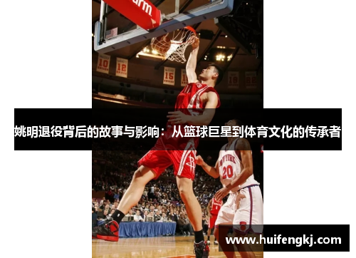 姚明退役背后的故事与影响：从篮球巨星到体育文化的传承者