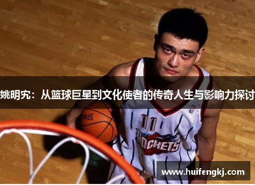 姚明宄：从篮球巨星到文化使者的传奇人生与影响力探讨