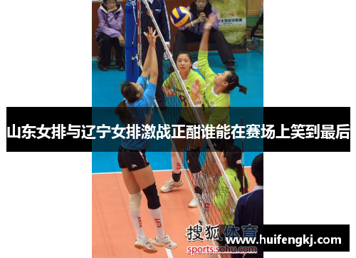 山东女排与辽宁女排激战正酣谁能在赛场上笑到最后
