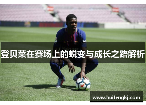登贝莱在赛场上的蜕变与成长之路解析